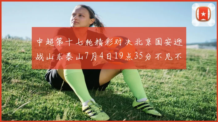 中超第十七轮精彩对决北京国安迎战山东泰山7月4日19点35分不见不散