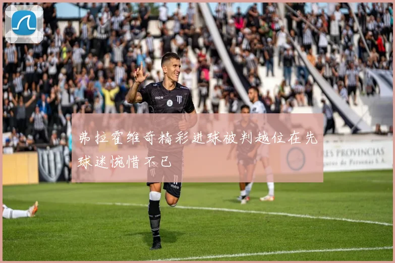 弗拉霍维奇精彩进球被判越位在先球迷惋惜不已