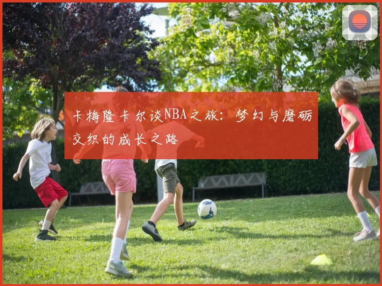 卡梅隆卡尔谈NBA之旅：梦幻与磨砺交织的成长之路