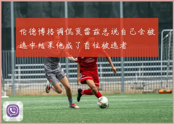 伦德博格调侃莫雷兹总说自己会被选中结果他成了首位被选者