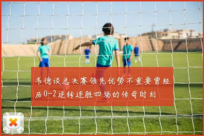 韦德谈总决赛领先优势不重要曾经历0-2逆转连胜四场的传奇时刻
