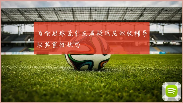 马伦进球荒引发质疑范尼积极辅导助其重拾状态