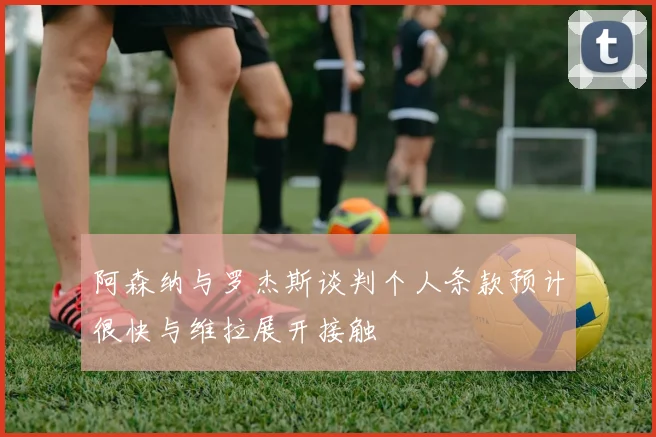 阿森纳与罗杰斯谈判个人条款预计很快与维拉展开接触