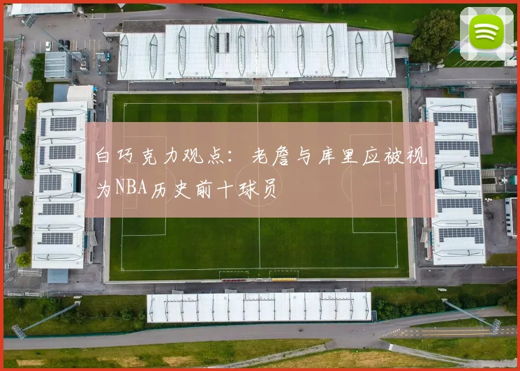 白巧克力观点：老詹与库里应被视为NBA历史前十球员