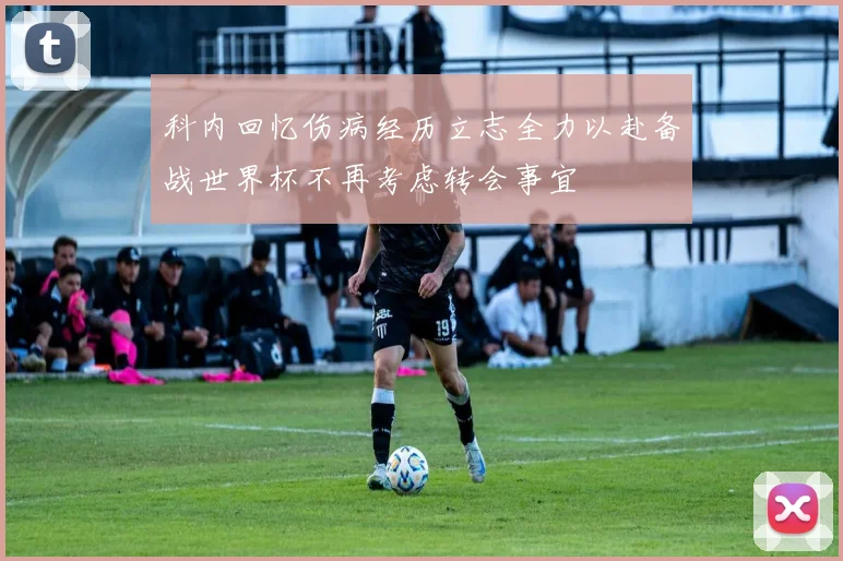 科内回忆伤病经历立志全力以赴备战世界杯不再考虑转会事宜