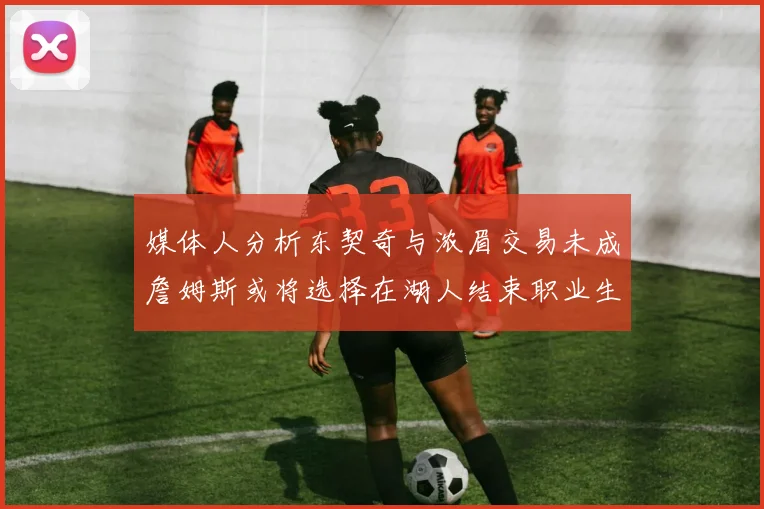 媒体人分析东契奇与浓眉交易未成詹姆斯或将选择在湖人结束职业生涯