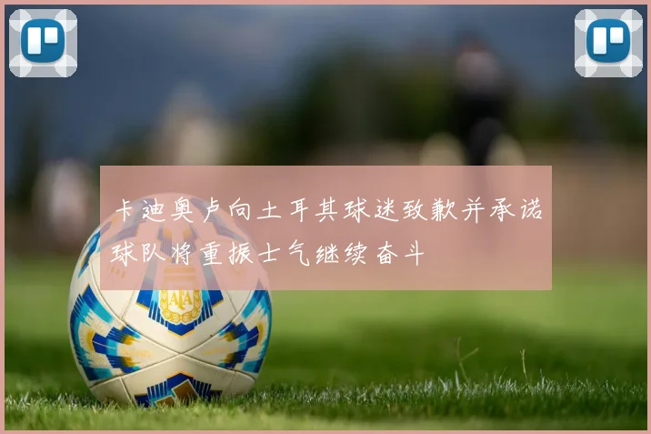 卡迪奥卢向土耳其球迷致歉并承诺球队将重振士气继续奋斗