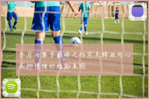 李月汝赛季巅峰之作完美释放内心压抑情绪的精彩表现