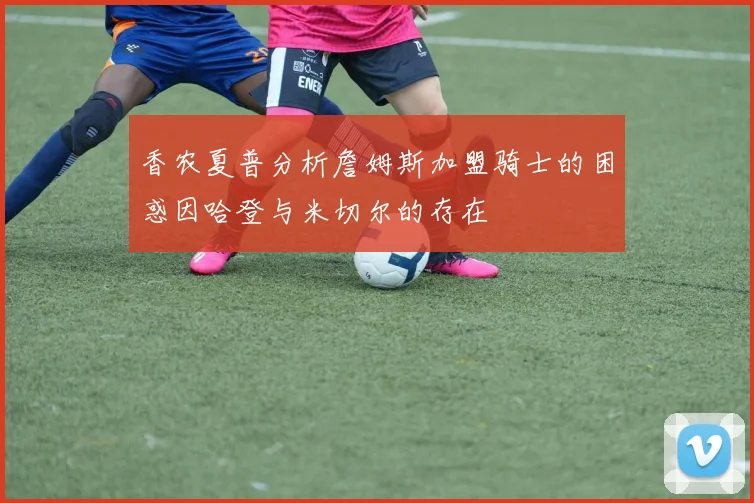 香农夏普分析詹姆斯加盟骑士的困惑因哈登与米切尔的存在